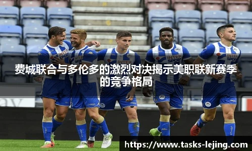 费城联合与多伦多的激烈对决揭示美职联新赛季的竞争格局