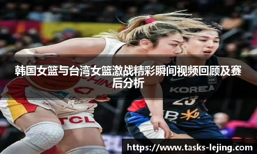 韩国女篮与台湾女篮激战精彩瞬间视频回顾及赛后分析