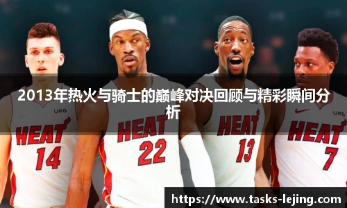 2013年热火与骑士的巅峰对决回顾与精彩瞬间分析
