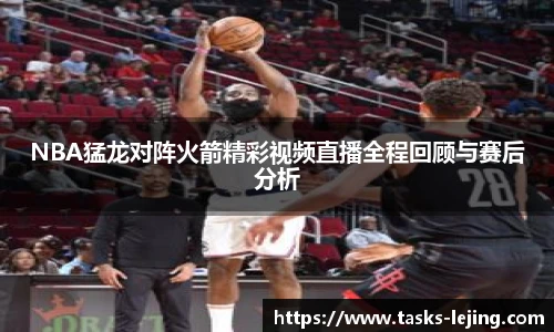 NBA猛龙对阵火箭精彩视频直播全程回顾与赛后分析